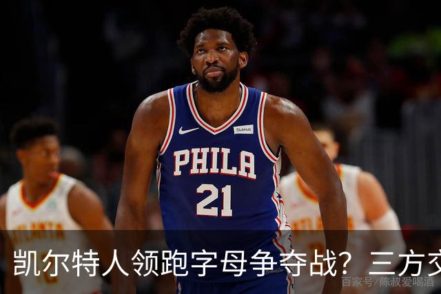 凯尔特人领跑字母争夺战？三方交易让谈判更烧脑