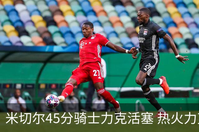 米切尔45分骑士力克活塞 热火力克国王止7连败