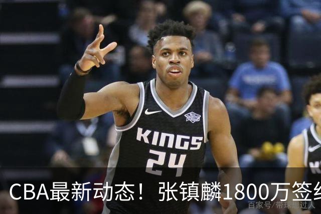 CBA最新动态！张镇麟1800万签约，范子铭离队，加盟劲旅